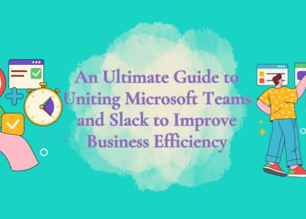 An Ultimate Guide to Uniting Microsoft Teams and Slack to Improve Business Efficiency