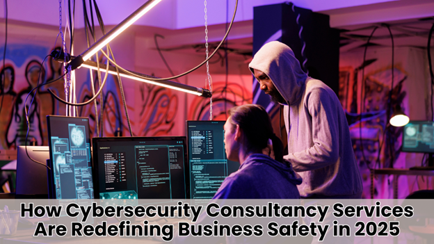 How Cybersecurity Consultancy Services Are Redefining Business Safety in 2025